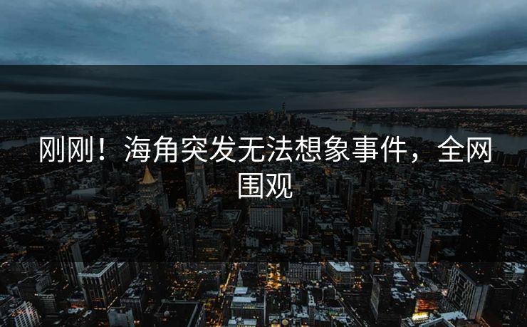 刚刚！海角突发无法想象事件，全网围观