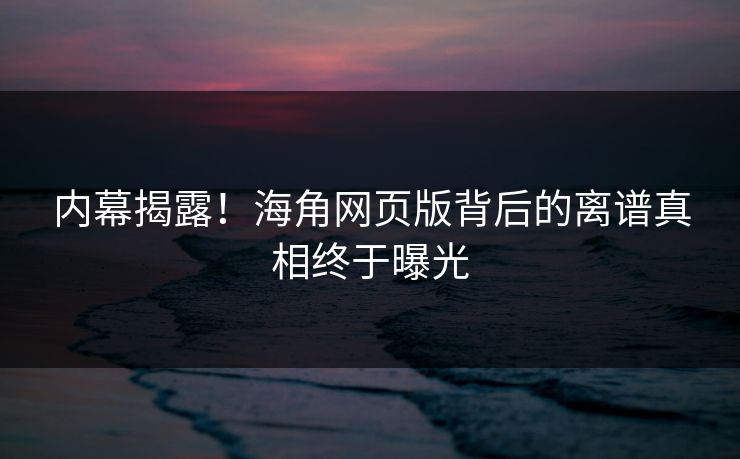 内幕揭露！海角网页版背后的离谱真相终于曝光