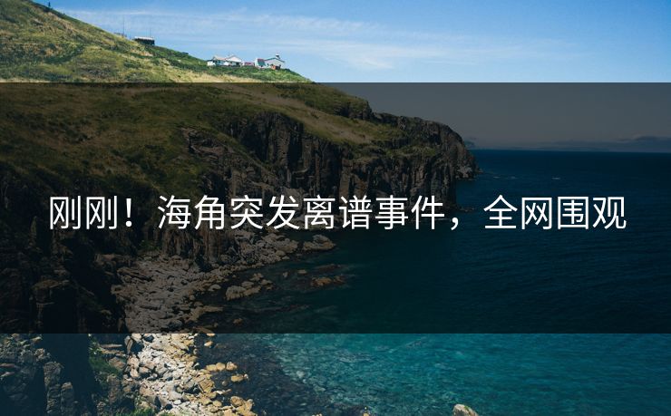 刚刚！海角突发离谱事件，全网围观