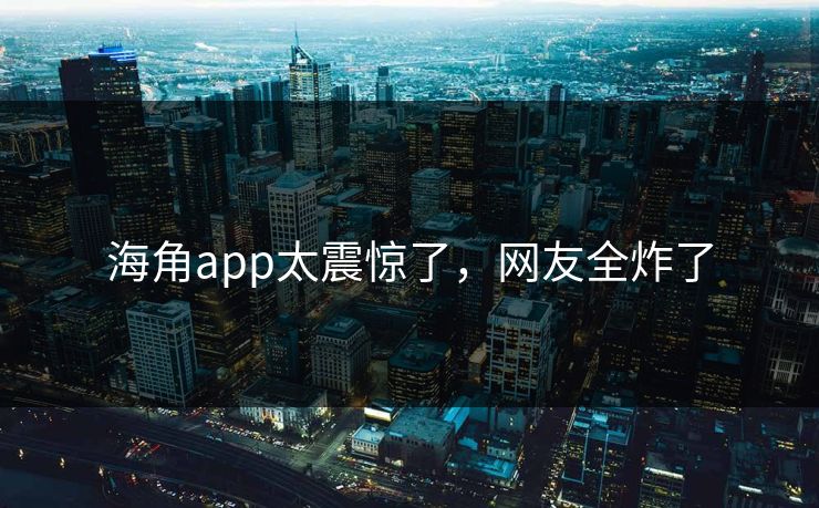 海角app太震惊了，网友全炸了