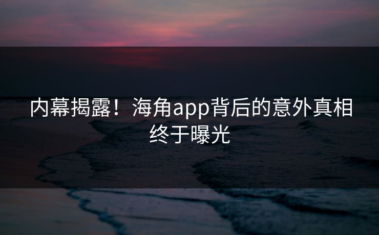 内幕揭露！海角app背后的意外真相终于曝光