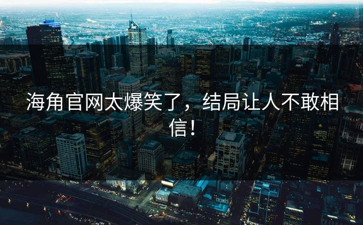 海角官网太爆笑了，结局让人不敢相信！