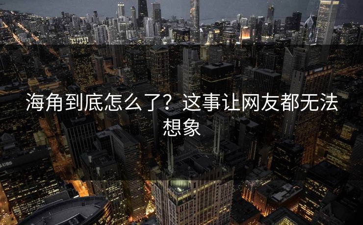 海角到底怎么了？这事让网友都无法想象