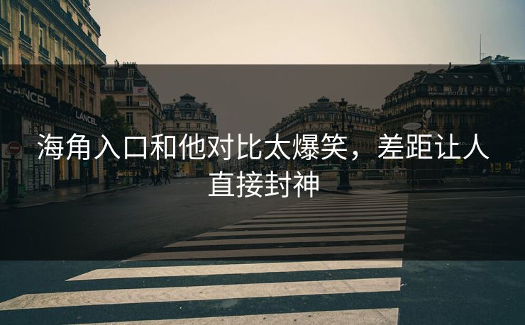 海角入口和他对比太爆笑，差距让人直接封神