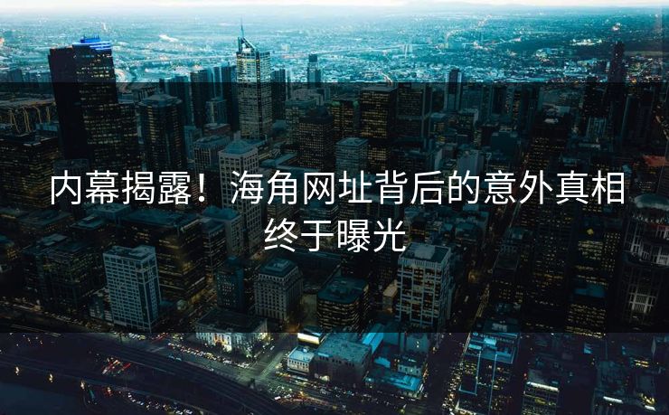 内幕揭露！海角网址背后的意外真相终于曝光
