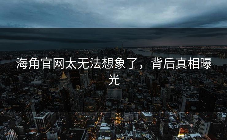 海角官网太无法想象了，背后真相曝光