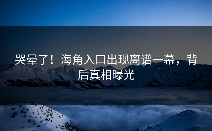 哭晕了！海角入口出现离谱一幕，背后真相曝光