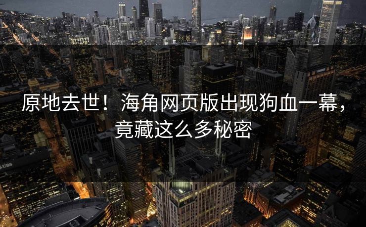 原地去世！海角网页版出现狗血一幕，竟藏这么多秘密