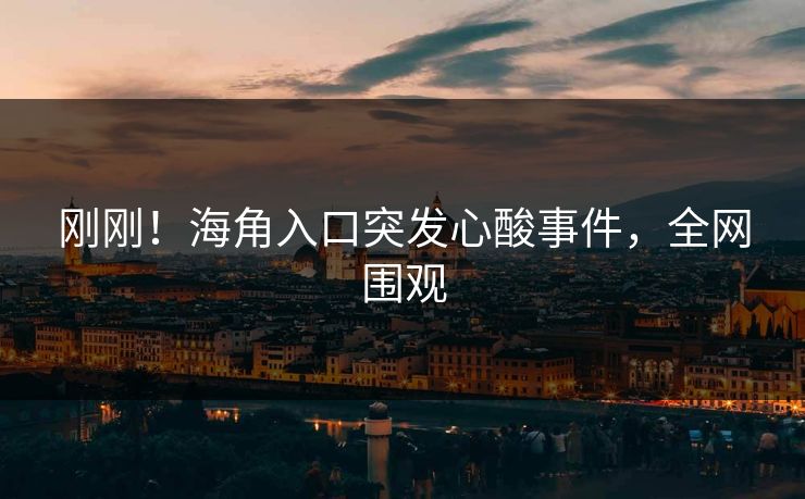 刚刚！海角入口突发心酸事件，全网围观