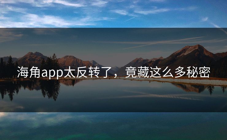 海角app太反转了，竟藏这么多秘密