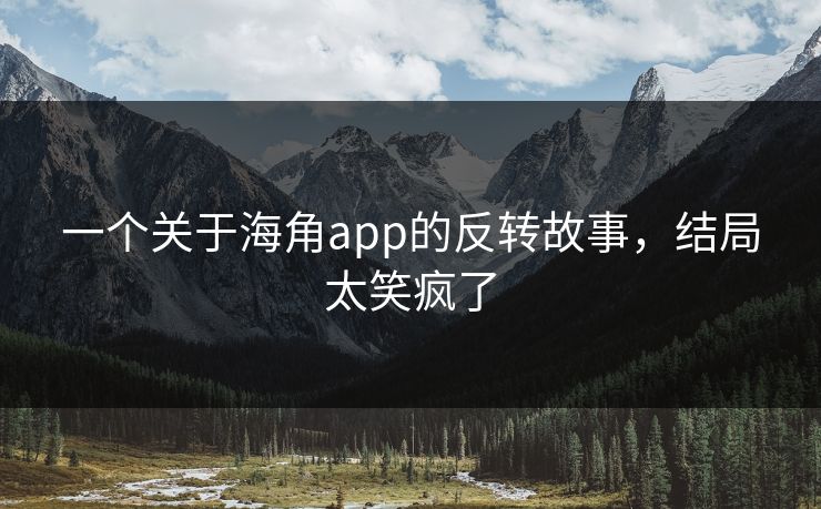 一个关于海角app的反转故事，结局太笑疯了