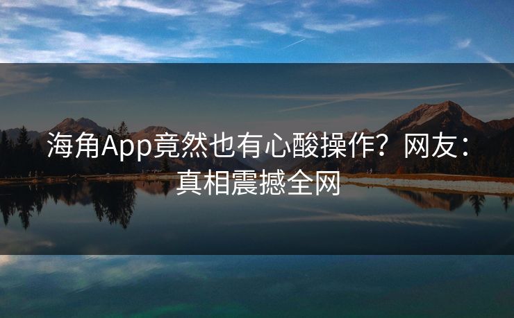 海角App竟然也有心酸操作？网友：真相震撼全网