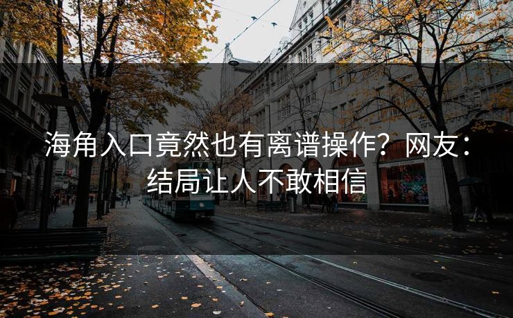 海角入口竟然也有离谱操作？网友：结局让人不敢相信
