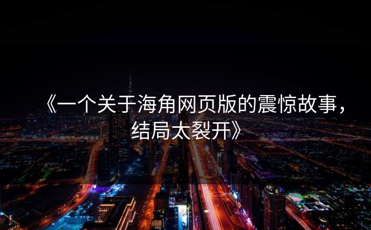 《一个关于海角网页版的震惊故事，结局太裂开》