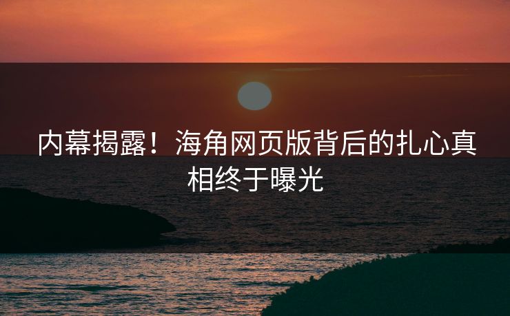内幕揭露！海角网页版背后的扎心真相终于曝光