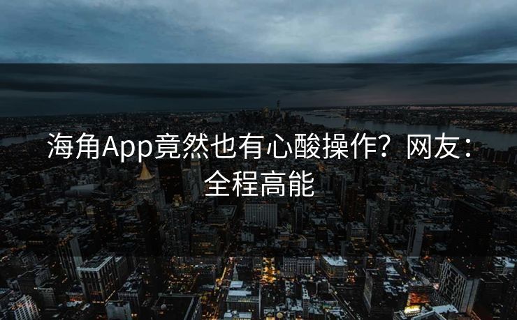 海角App竟然也有心酸操作？网友：全程高能