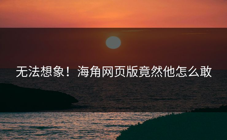 无法想象！海角网页版竟然他怎么敢