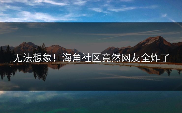 无法想象！海角社区竟然网友全炸了