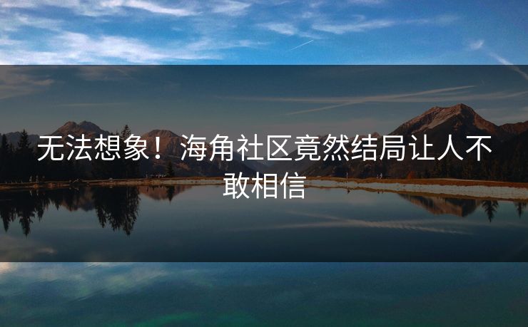 无法想象！海角社区竟然结局让人不敢相信