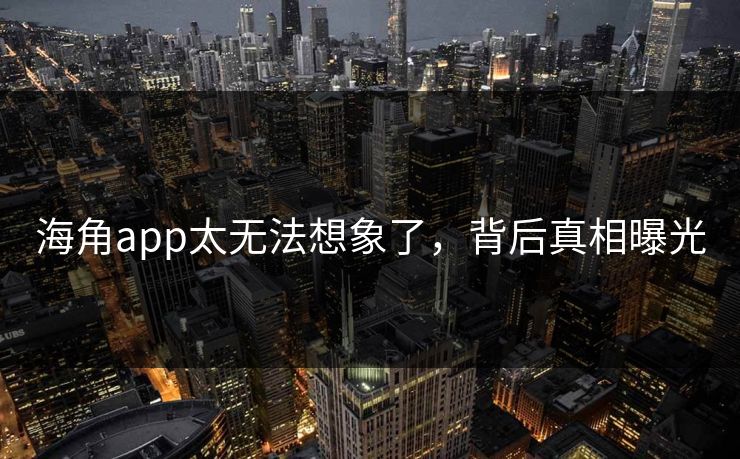 海角app太无法想象了，背后真相曝光