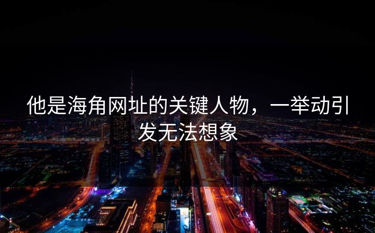 他是海角网址的关键人物，一举动引发无法想象