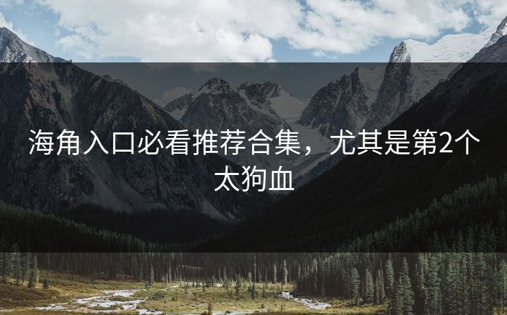 海角入口必看推荐合集，尤其是第2个太狗血