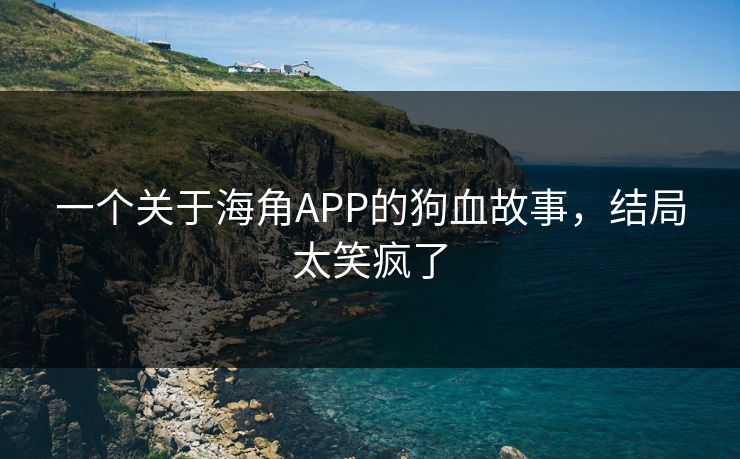 一个关于海角APP的狗血故事，结局太笑疯了