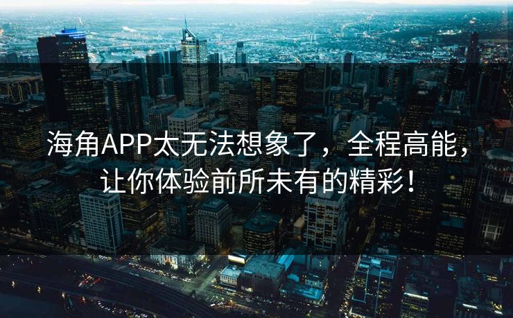 海角APP太无法想象了，全程高能，让你体验前所未有的精彩！