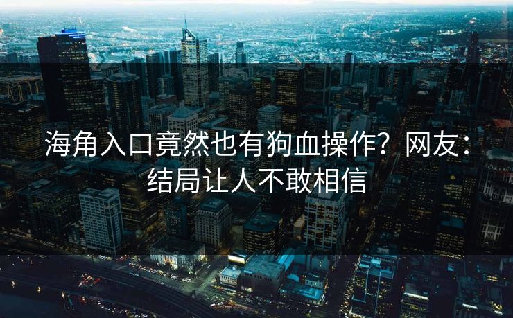 海角入口竟然也有狗血操作？网友：结局让人不敢相信
