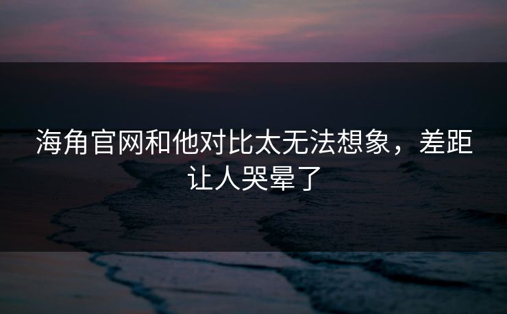 海角官网和他对比太无法想象，差距让人哭晕了