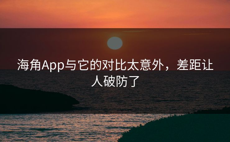 海角App与它的对比太意外，差距让人破防了