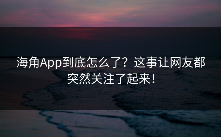 海角App到底怎么了？这事让网友都突然关注了起来！