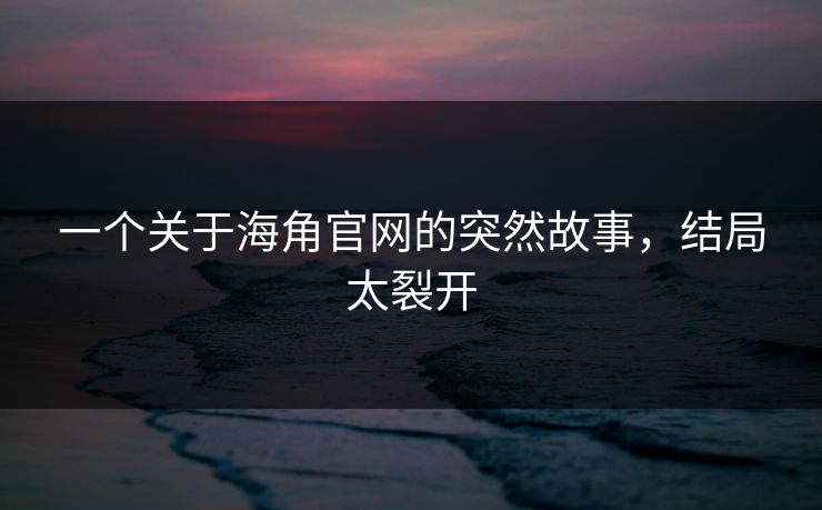 一个关于海角官网的突然故事，结局太裂开