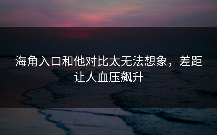 海角入口和他对比太无法想象，差距让人血压飙升