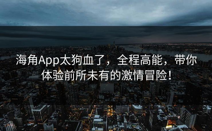 海角App太狗血了，全程高能，带你体验前所未有的激情冒险！