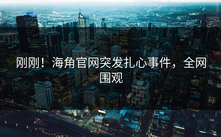刚刚！海角官网突发扎心事件，全网围观