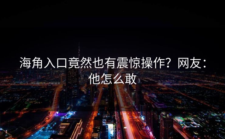海角入口竟然也有震惊操作？网友：他怎么敢