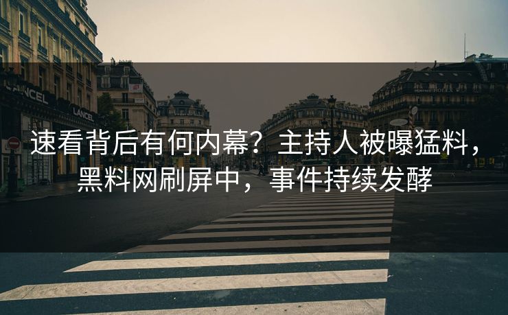 速看背后有何内幕？主持人被曝猛料，黑料网刷屏中，事件持续发酵