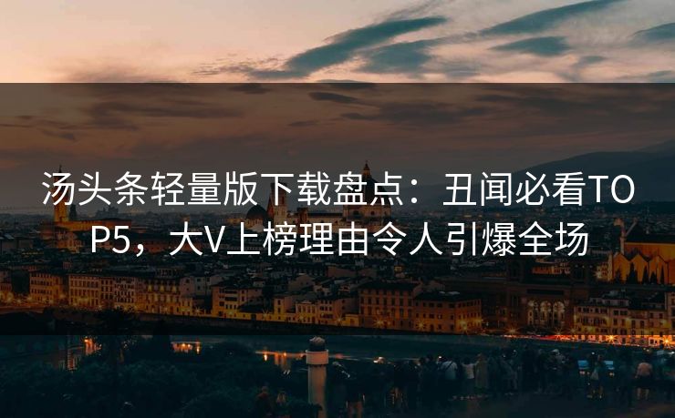 汤头条轻量版下载盘点：丑闻必看TOP5，大V上榜理由令人引爆全场