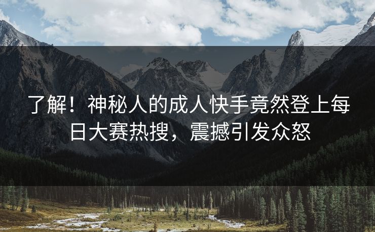 了解！神秘人的成人快手竟然登上每日大赛热搜，震撼引发众怒