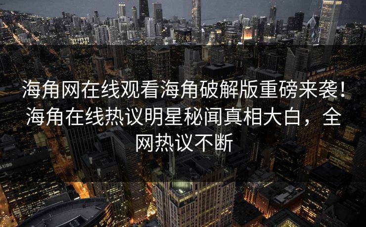 海角网在线观看海角破解版重磅来袭！海角在线热议明星秘闻真相大白，全网热议不断