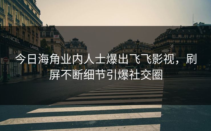 今日海角业内人士爆出飞飞影视，刷屏不断细节引爆社交圈