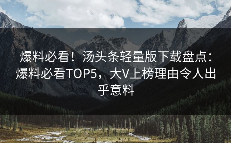 爆料必看！汤头条轻量版下载盘点：爆料必看TOP5，大V上榜理由令人出乎意料