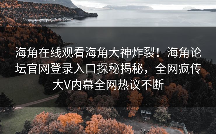 海角在线观看海角大神炸裂！海角论坛官网登录入口探秘揭秘，全网疯传大V内幕全网热议不断