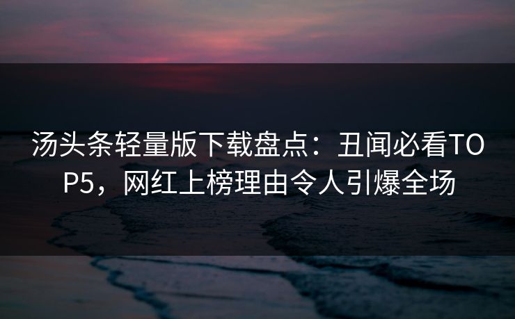 汤头条轻量版下载盘点：丑闻必看TOP5，网红上榜理由令人引爆全场