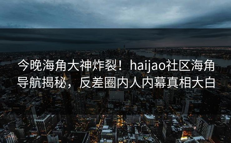 今晚海角大神炸裂！haijao社区海角导航揭秘，反差圈内人内幕真相大白