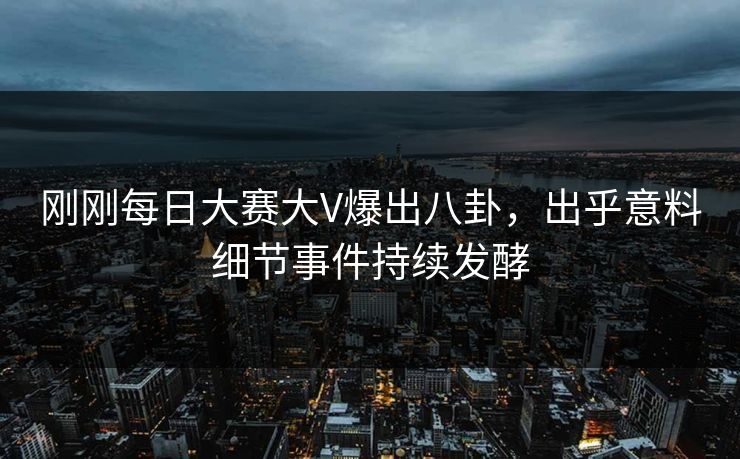 刚刚每日大赛大V爆出八卦，出乎意料细节事件持续发酵
