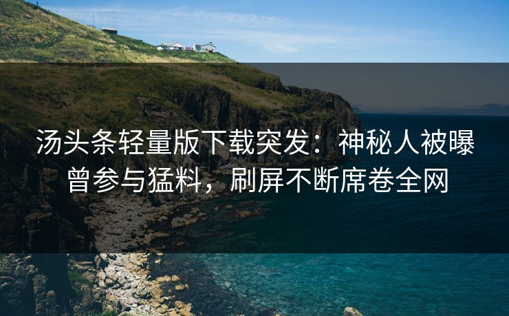 汤头条轻量版下载突发：神秘人被曝曾参与猛料，刷屏不断席卷全网