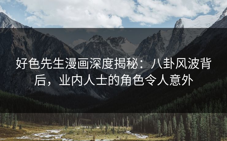 好色先生漫画深度揭秘：八卦风波背后，业内人士的角色令人意外