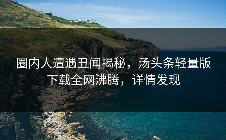 圈内人遭遇丑闻揭秘，汤头条轻量版下载全网沸腾，详情发现